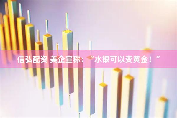 信弘配资 美企宣称：“水银可以变黄金！”