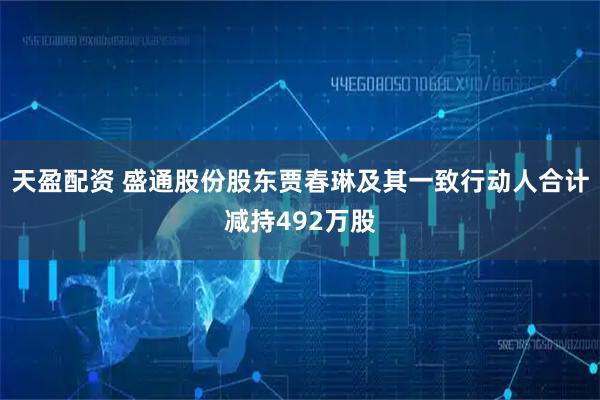 天盈配资 盛通股份股东贾春琳及其一致行动人合计减持492万股