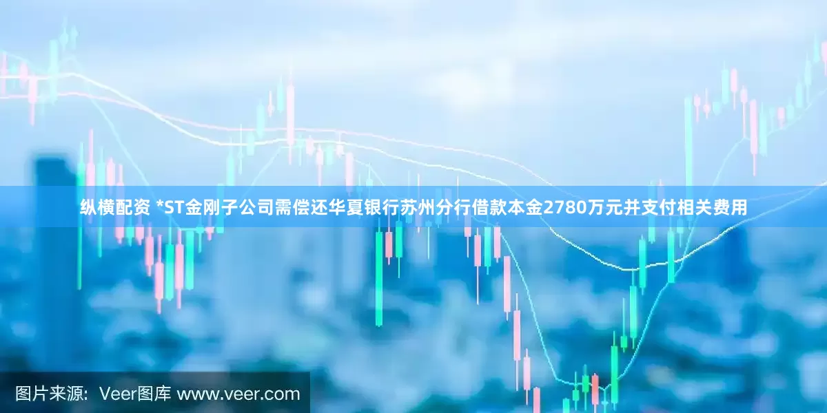 纵横配资 *ST金刚子公司需偿还华夏银行苏州分行借款本金2780万元并支付相关费用