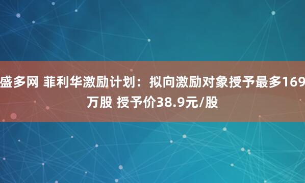 盛多网 菲利华激励计划：拟向激励对象授予最多169万股 授予价38.9元/股