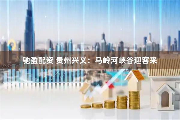 驰盈配资 贵州兴义：马岭河峡谷迎客来