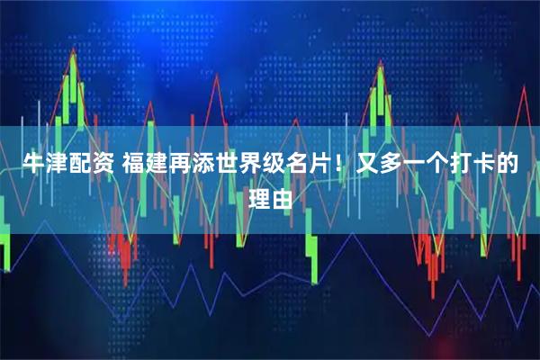 牛津配资 福建再添世界级名片！又多一个打卡的理由