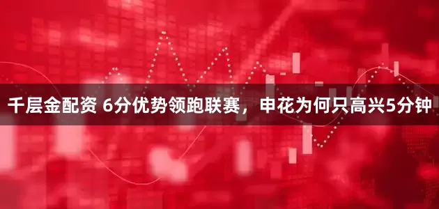 千层金配资 6分优势领跑联赛，申花为何只高兴5分钟