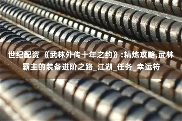 世纪配资 《武林外传十年之约》:精炼攻略,武林霸主的装备进阶之路_江湖_任务_幸运符