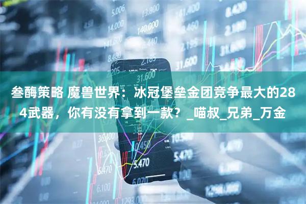 叁酶策略 魔兽世界：冰冠堡垒金团竞争最大的284武器，你有没有拿到一款？_喵叔_兄弟_万金