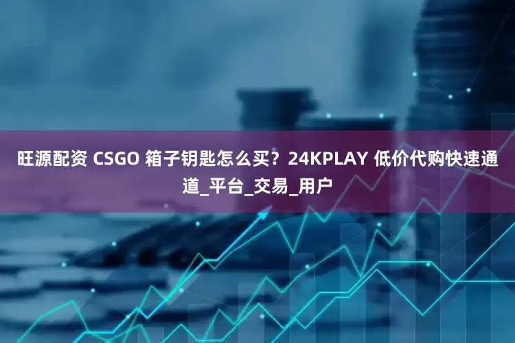 旺源配资 CSGO 箱子钥匙怎么买？24KPLAY 低价代购快速通道_平台_交易_用户