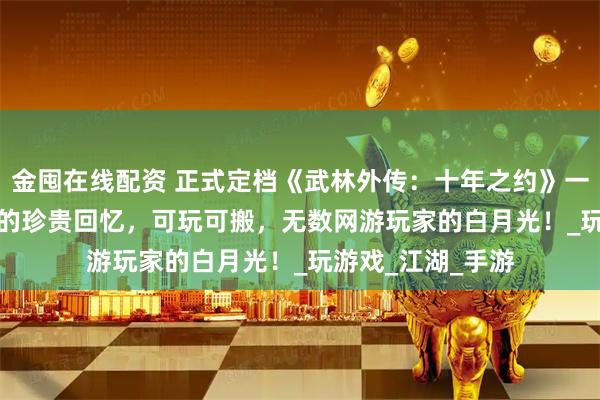 金囤在线配资 正式定档《武林外传：十年之约》一款专属于80/90的珍贵回忆，可玩可搬，无数网游玩家的白月光！_玩游戏_江湖_手游