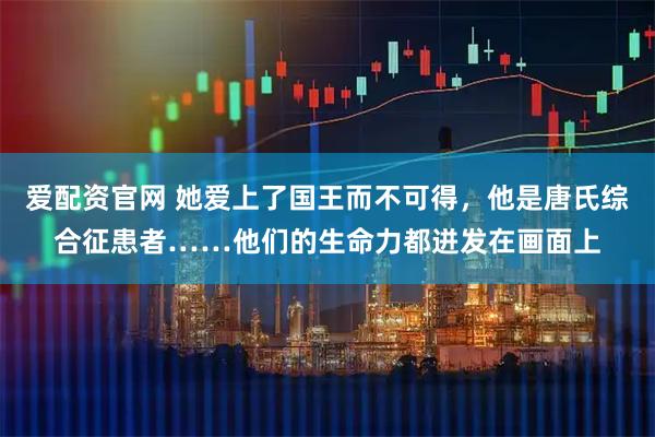 爱配资官网 她爱上了国王而不可得，他是唐氏综合征患者……他们的生命力都迸发在画面上