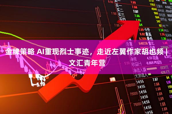 金牌策略 AI重现烈士事迹，走近左翼作家胡也频 | 文汇青年营
