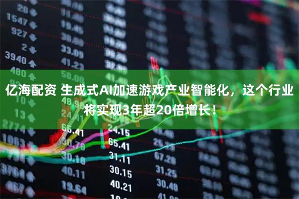 亿海配资 生成式AI加速游戏产业智能化，这个行业将实现3年超20倍增长！