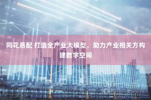 同花易配 打造全产业大模型，助力产业相关方构建数字空间
