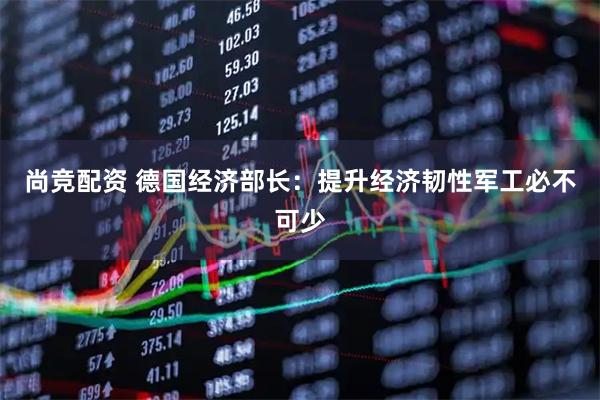 尚竞配资 德国经济部长：提升经济韧性　军工必不可少