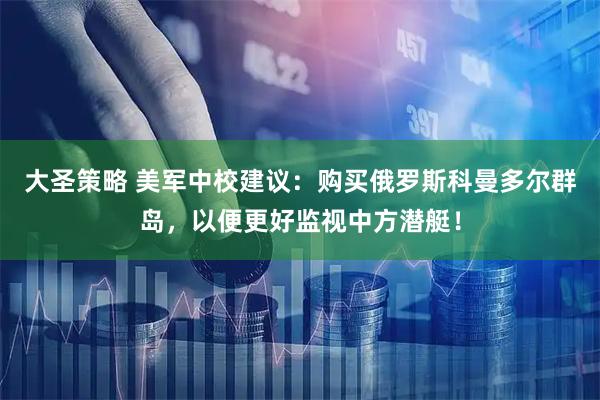 大圣策略 美军中校建议：购买俄罗斯科曼多尔群岛，以便更好监视中方潜艇！