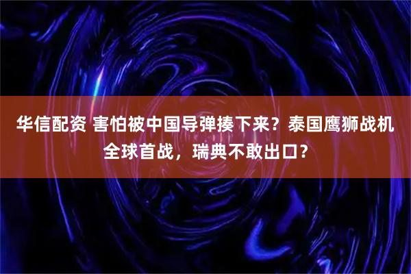 华信配资 害怕被中国导弹揍下来？泰国鹰狮战机全球首战，瑞典不敢出口？