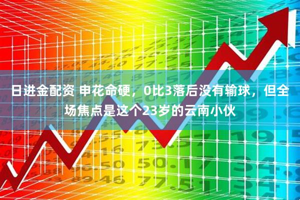 日进金配资 申花命硬，0比3落后没有输球，但全场焦点是这个23岁的云南小伙