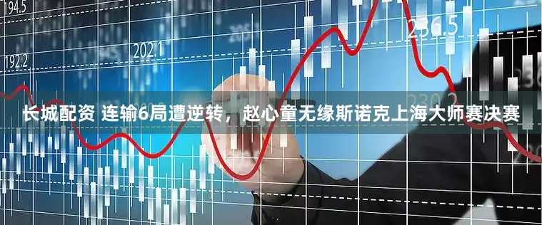 长城配资 连输6局遭逆转，赵心童无缘斯诺克上海大师赛决赛