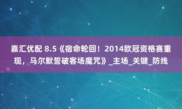 嘉汇优配 8.5《宿命轮回！2014欧冠资格赛重现，马尔默誓破客场魔咒》_主场_关键_防线