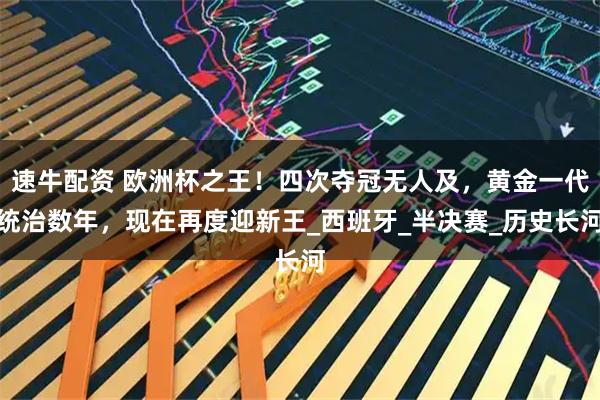 速牛配资 欧洲杯之王！四次夺冠无人及，黄金一代统治数年，现在再度迎新王_西班牙_半决赛_历史长河