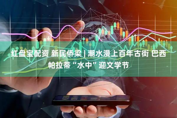红盘宝配资 新民侨梁 | 潮水漫上百年古街 巴西帕拉蒂“水中”迎文学节