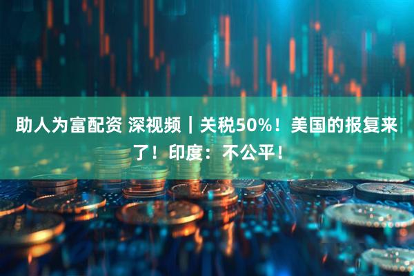 助人为富配资 深视频｜关税50%！美国的报复来了！印度：不公平！