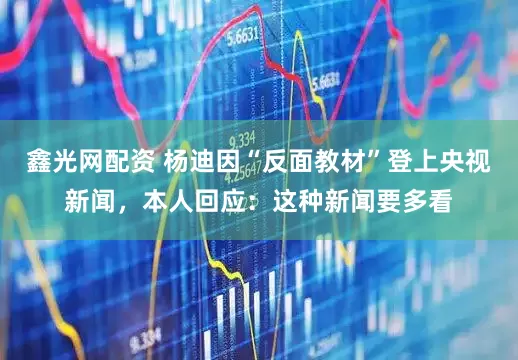 鑫光网配资 杨迪因“反面教材”登上央视新闻，本人回应：这种新闻要多看