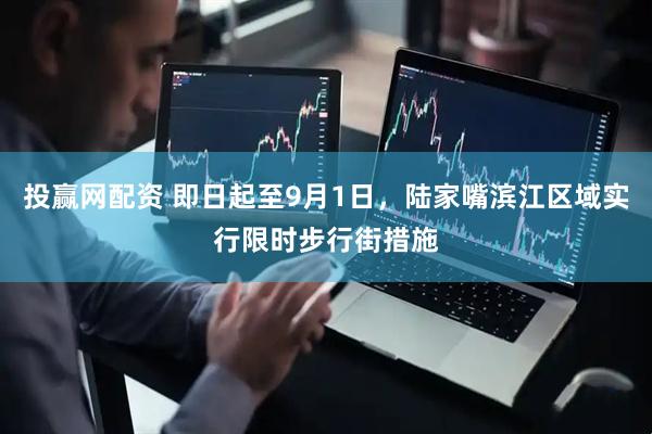 投赢网配资 即日起至9月1日，陆家嘴滨江区域实行限时步行街措施