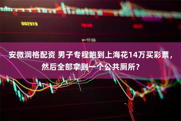 安微润格配资 男子专程跑到上海花14万买彩票，然后全部拿到一个公共厕所？