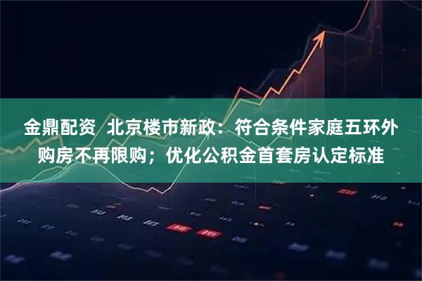金鼎配资  北京楼市新政：符合条件家庭五环外购房不再限购；优化公积金首套房认定标准