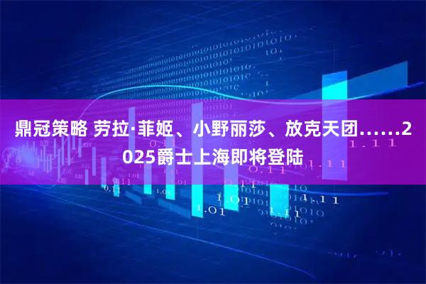 鼎冠策略 劳拉·菲姬、小野丽莎、放克天团……2025爵士上海即将登陆