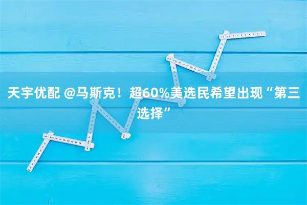 天宇优配 @马斯克！超60%美选民希望出现“第三选择”
