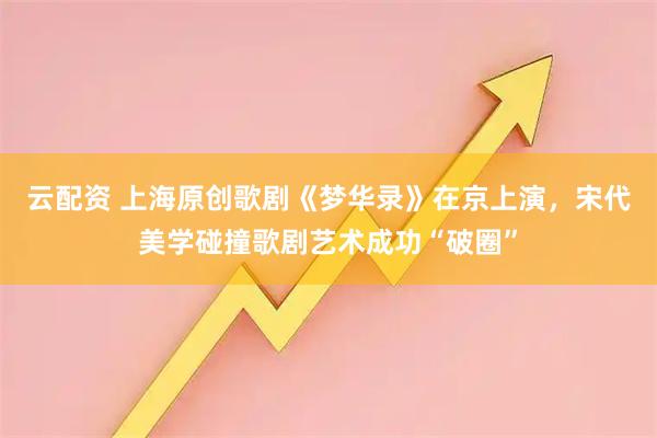 云配资 上海原创歌剧《梦华录》在京上演，宋代美学碰撞歌剧艺术成功“破圈”