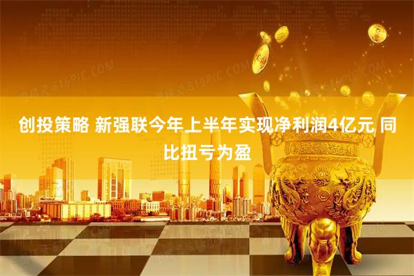 创投策略 新强联今年上半年实现净利润4亿元 同比扭亏为盈