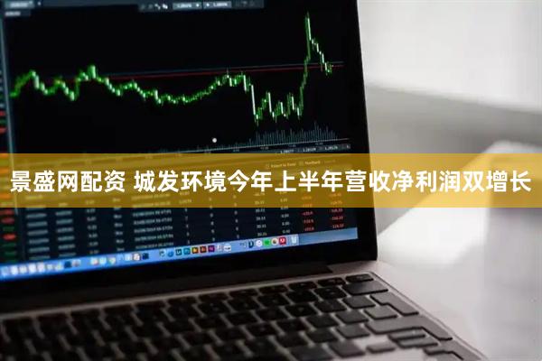景盛网配资 城发环境今年上半年营收净利润双增长