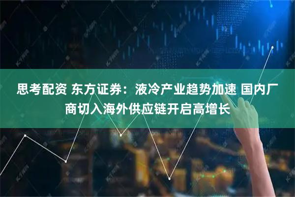 思考配资 东方证券：液冷产业趋势加速 国内厂商切入海外供应链开启高增长