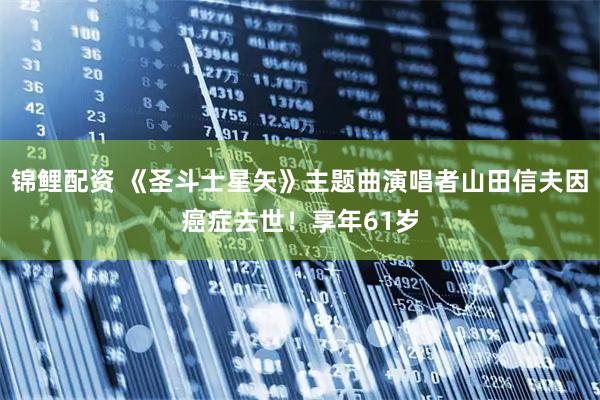 锦鲤配资 《圣斗士星矢》主题曲演唱者山田信夫因癌症去世！享年61岁