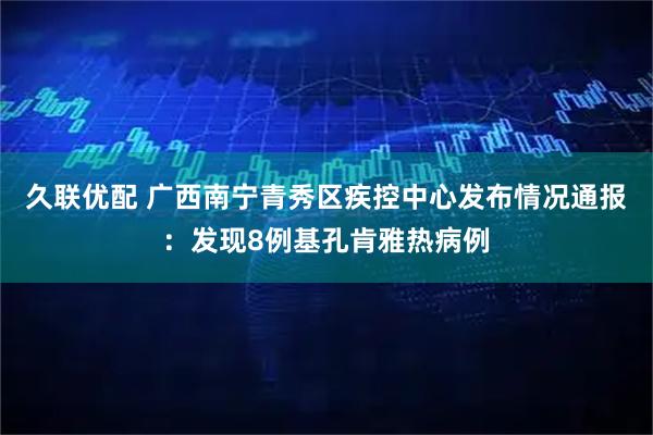 久联优配 广西南宁青秀区疾控中心发布情况通报：发现8例基孔肯雅热病例